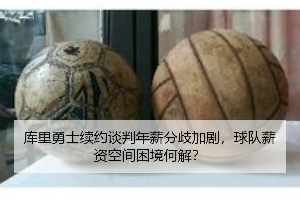 库里勇士续约谈判年薪分歧加剧，球队薪资空间困境何解？