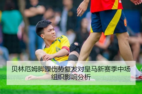 贝林厄姆脚踝伤势复发对皇马新赛季中场组织影响分析